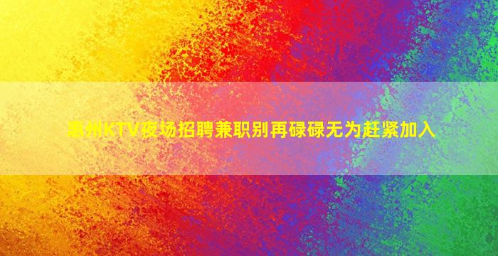 惠州KTV夜场招聘兼职别再碌碌无为赶紧加入